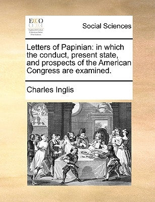 Letters of Papinian: in which the conduct, present state, and prospects of the American Congress are examined. by Inglis, Charles