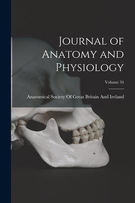 Journal of Anatomy and Physiology; Volume 34 by Anatomical Society of Great Britain and