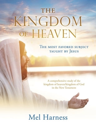 The Kingdom of Heaven: The most favored subject taught by Jesus A comprehensive study of the kingdom of heaven/kingdom of God in the New Test by Harness, Mel