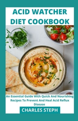 Acid Watcher Diet Cookbook: An Essential Guide With Quick And Nourishing Recipes To Prevent And Heal Acid Reflux Disease by Charles Steph