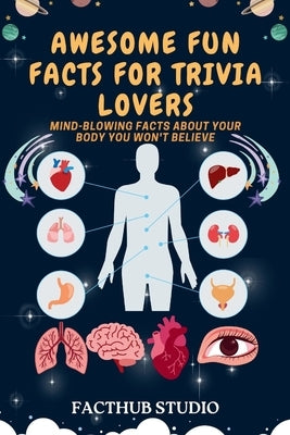 Awesome Fun Facts for Trivia Lovers: Mind-Blowing Facts about Your Body You Won't Believe. For Kids 8-10, 10 -12, teens and adults by Studio, Facthub