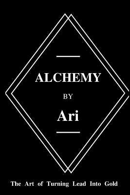 Alchemy By Ari: The Art of Turning Lead Into Gold by Turner, Ari