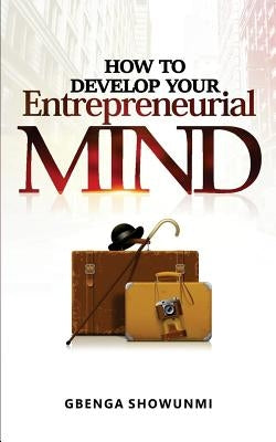 How To Develop Your Entrepreneurial Mind by Showunmi, Gbenga