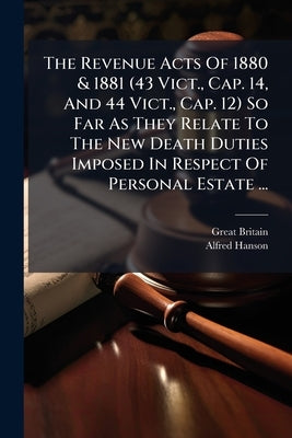 The Revenue Acts Of 1880 & 1881 (43 Vict., Cap. 14, And 44 Vict., Cap. 12) So Far As They Relate To The New Death Duties Imposed In Respect Of Persona by Britain, Great