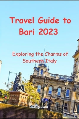 Travel Guide to Bari 2023: Exploring the Charms of Southern Italy by Clark, Tania