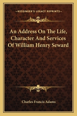 An Address On The Life, Character And Services Of William Henry Seward by Adams, Charles Francis