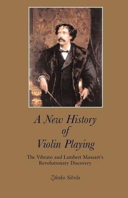 A New History of Violin Playing: The Vibrato and Lambert Massart's Revolutionary Discovery by Silvela, Zdenko