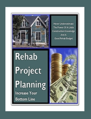 Rehab Project Planning - Increase Your Bottom Line: Never Underestimate The Power Of A Little Construction Knowledge & A Good Rehab Budget by Wilcox, M.