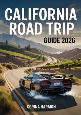 California Road Trip Guide 2026: Coastal Highways, Wine Country, Desert Drives & National Parks by Harmon, Corina