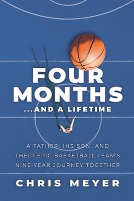 Four Months...and a Lifetime: A Father, His Son, and Their Epic Basketball Team's Nine-Year Journey Together by Meyer, Chris