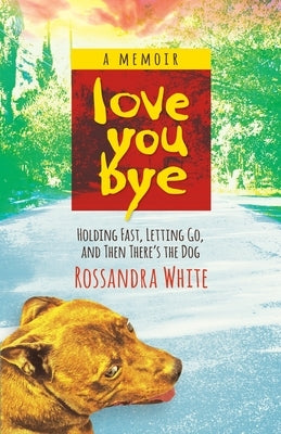 Loveyoubye: Holding Fast, Letting Go, and Then There's the Dog by White, Rossandra