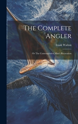 The Complete Angler: Or The Contemplative Man's Recreation by Walton, Izaak