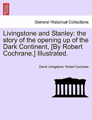 Livingstone and Stanley: the story of the opening up of the Dark Continent, [By Robert Cochrane.] Illustrated. by Livingstone, David