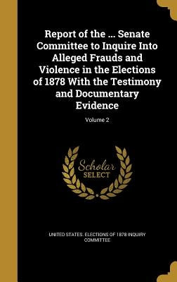 Report of the ... Senate Committee to Inquire Into Alleged Frauds and Violence in the Elections of 1878 With the Testimony and Documentary Evidence; V by United States Elections of 1878 Inquiry