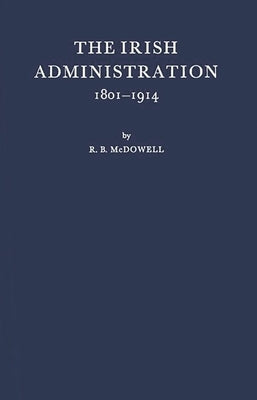 The Irish Administration, 1801-1914 by McDowell, Robert Brendan