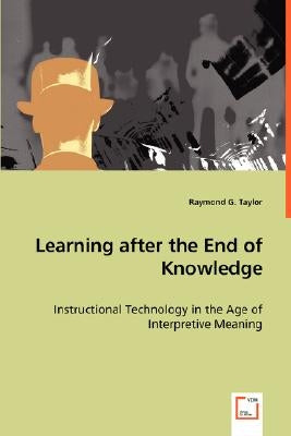 Learning after the End of Knowledge - Instructional Technology in the Age of Interpretive Meaning by Taylor, Raymond G.