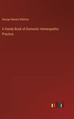 A Handy Book of Domestic Homeopathic Practice by Allshorn, George Edward