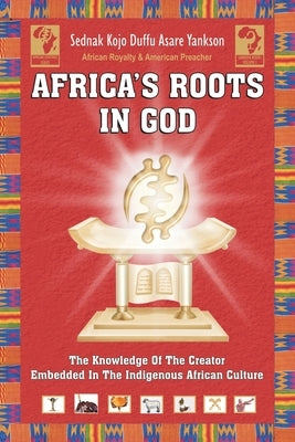 Africa's Roots in God: The Knowledge of the Creator Embedded in the African Culture by Yankson, Sednak