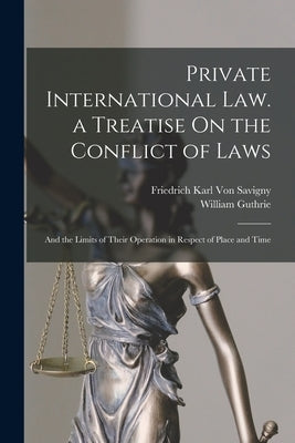 Private International Law. a Treatise On the Conflict of Laws: And the Limits of Their Operation in Respect of Place and Time by Guthrie, William