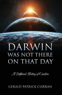 Darwin Was Not There On That Day: A Different History of Creation by Curran, Gerald Patrick