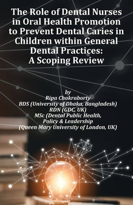 The Role of Dental Nurses in Oral Health Promotion to Prevent Dental Caries in Children within General Dental Practices: 'A Global Evidence-Based Expl by Chakraborty, Ripa