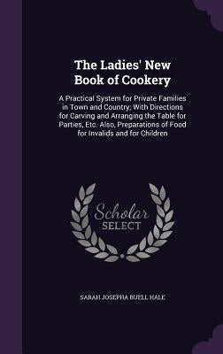 The Ladies' New Book of Cookery: A Practical System for Private Families in Town and Country; With Directions for Carving and Arranging the Table for by Hale, Sarah Josepha Buell