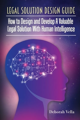 Legal Solution Design Guide: How to Design and Develop A Valuable Legal Solution with Human Intelligence by Vella, Deborah L.