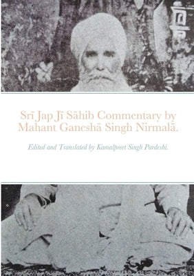 Srī Jap Jī Sāhib commentary by Mahant Ganeshā Singh Nirmalā.: Edited and Translated by Kamalpreet Singh Pardeshi. by Pardeshi, Kamalpreet Singh