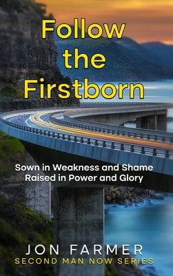 Follow the Firstborn: Sown in Weakness and Shame, Raised in Power and Glory by Farmer, Jon