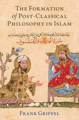 The Formation of Post-Classical Philosophy in Islam by Griffel, Frank