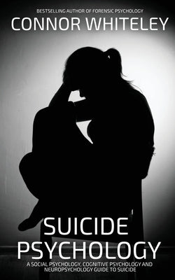 Suicide Psychology: A Social Psychology, Cognitive Psychology and Neuropsychology Guide To Suicide by Whiteley, Connor