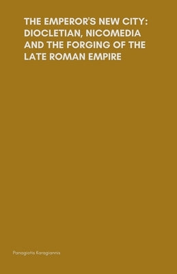 The Emperor's New City: Diocletian, Nicomedia, and the Forging of the Late Roman Empire by Karagiannis, Panagiotis