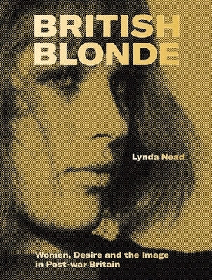 British Blonde: Women, Desire and the Image in Post-War Britain by Nead, Lynda