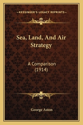 Sea, Land, And Air Strategy: A Comparison (1914) by Aston, George