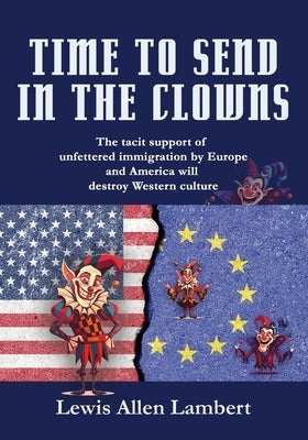 Time to Send in The Clowns: The tacit support of unfettered immigration by Europe and America will destroy Western culture by Lambert, Lewis Allen
