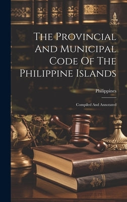 The Provincial And Municipal Code Of The Philippine Islands: Compiled And Annotated by Philippines