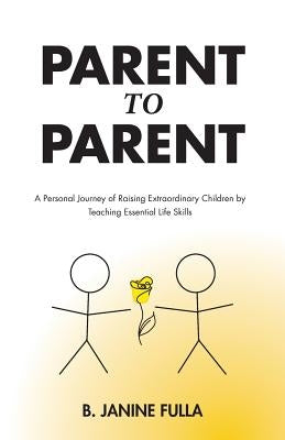Parent to Parent: A Personal Journey of Raising Extraordinary Children by Teaching Essential Life Skills by Fulla, B. Janine