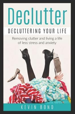 Declutter: Decluttering Your Life!: Remove Clutter and Live a Life of Less Stress and Anxiety by Bond, Kevin
