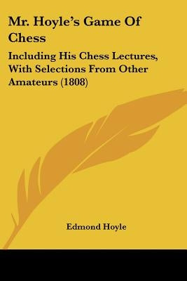 Mr. Hoyle's Game Of Chess: Including His Chess Lectures, With Selections From Other Amateurs (1808) by Hoyle, Edmond