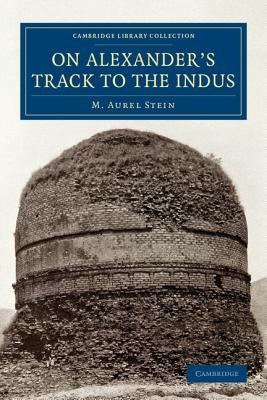 On Alexander's Track to the Indus: Personal Narrative of Explorations on the North-West Frontier of India Carried Out Under the Orders of H.M. Indian by Stein, M. Aurel