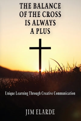 The Balance of the Cross is Always a Plus: Unique learning through creative communications by Elarde, Jim