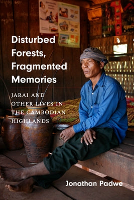 Disturbed Forests, Fragmented Memories: Jarai and Other Lives in the Cambodian Highlands by Padwe, Jonathan