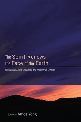 The Spirit Renews the Face of the Earth: Pentecostal Forays in Science and Theology of Creation by Yong, Amos