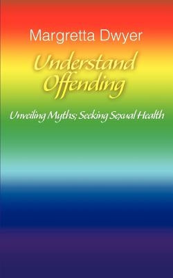 Understand Offending: Unveiling Myths; Seeking Sexual Health by Dwyer, Margretta