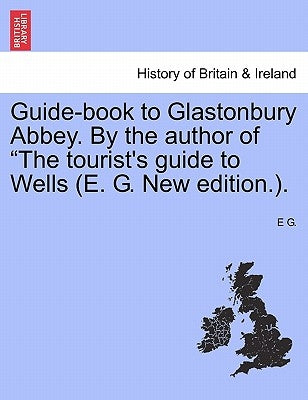 Guide-Book to Glastonbury Abbey. by the Author of the Tourist's Guide to Wells (E. G. New Edition.). by G, E.