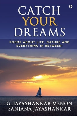 Catch Your Dreams: Poems about Life, Nature and Everything in Between! by Sanjana Jayashankar
