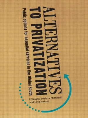 Alternatives to Privatization: Public Options for Essential Services in the Global South by McDonald, David A.
