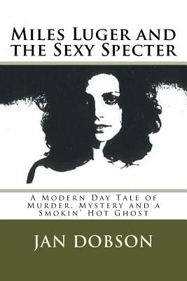 Miles Luger and the Sexy Specter: A Modern Day Tale of Murder, Mystery and a Smokin' Hot Ghost by Dobson, Jan