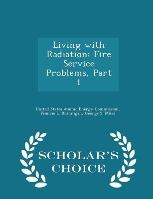 Living with Radiation: Fire Service Problems, Part 1 - Scholar's Choice Edition by United States Atomic Energy Commission