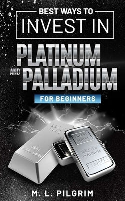 Best Ways to Invest in Platinum and Palladium for Beginners by Pilgrim, M. L.